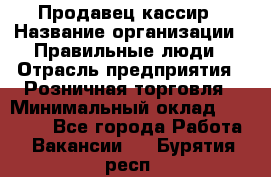 Продавец-кассир › Название организации ­ Правильные люди › Отрасль предприятия ­ Розничная торговля › Минимальный оклад ­ 29 000 - Все города Работа » Вакансии   . Бурятия респ.